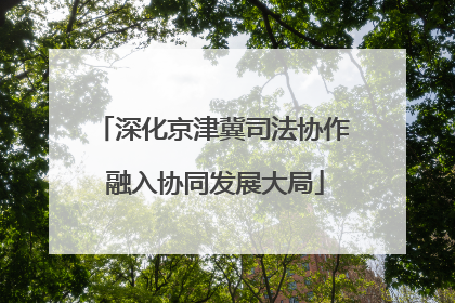 深化京津冀司法协作 融入协同发展大局