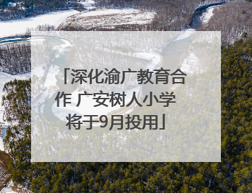 深化渝广教育合作 广安树人小学将于9月投用