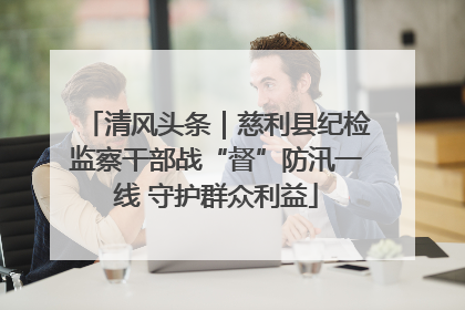 清风头条｜慈利县纪检监察干部战“督”防汛一线 守护群众利益