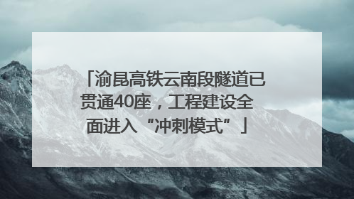渝昆高铁云南段隧道已贯通40座，工程建设全面进入“冲刺模式”