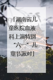 湖南省儿童医院血液科上演特别“六一”儿童节派对