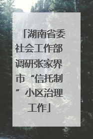 湖南省委社会工作部调研张家界市“信托制”小区治理工作