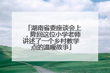 湖南省委座谈会上，隆回这位小学老师讲述了一个乡村教学点的温暖故事