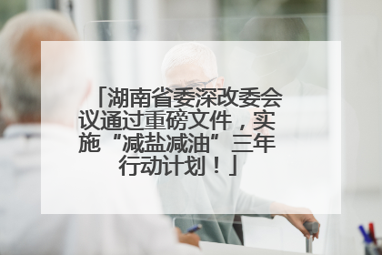 湖南省委深改委会议通过重磅文件，实施“减盐减油”三年行动计划！