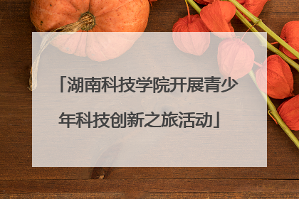湖南科技学院开展青少年科技创新之旅活动