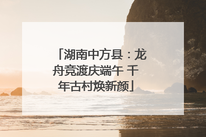 湖南中方县：龙舟竞渡庆端午 千年古村焕新颜