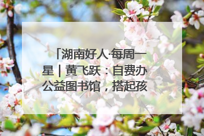 湖南好人·每周一星｜黄飞跃：自费办公益图书馆，搭起孩子们的文学梦