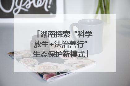 湖南探索“科学放生+法治善行”生态保护新模式