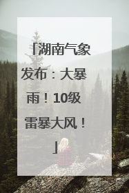 湖南气象发布：大暴雨！10级雷暴大风！