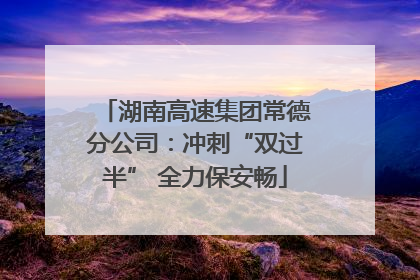 湖南高速集团常德分公司：冲刺“双过半” 全力保安畅