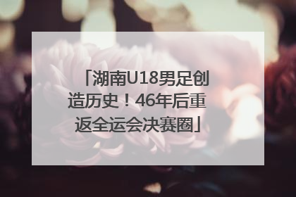 湖南U18男足创造历史！46年后重返全运会决赛圈