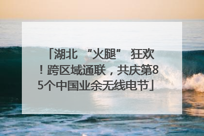湖北 “火腿” 狂欢！跨区域通联，共庆第85个中国业余无线电节