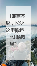 湘商齐聚，长沙这里掀起“头脑风暴”