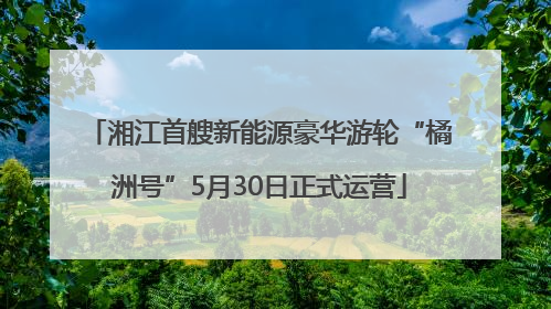湘江首艘新能源豪华游轮“橘洲号”5月30日正式运营