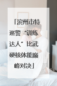 滨州市特巡警“训练达人”比武硬核体能巅峰对决