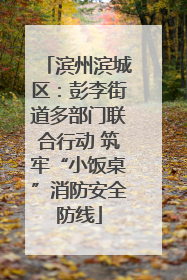 滨州滨城区：彭李街道多部门联合行动 筑牢“小饭桌”消防安全防线