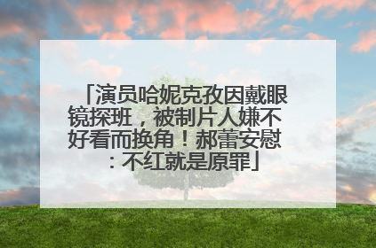 演员哈妮克孜因戴眼镜探班，被制片人嫌不好看而换角！郝蕾安慰：不红就是原罪