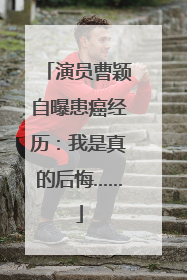 演员曹颖自曝患癌经历：我是真的后悔……