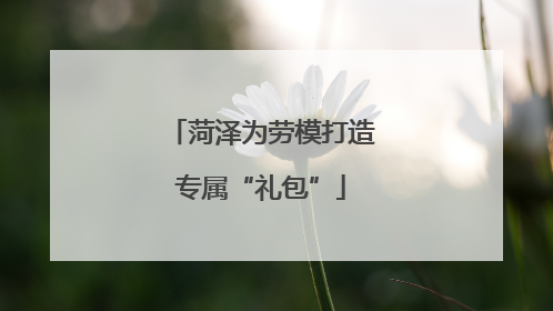 菏泽为劳模打造专属“礼包”