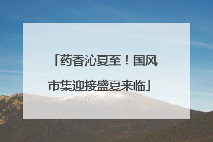 药香沁夏至！国风市集迎接盛夏来临