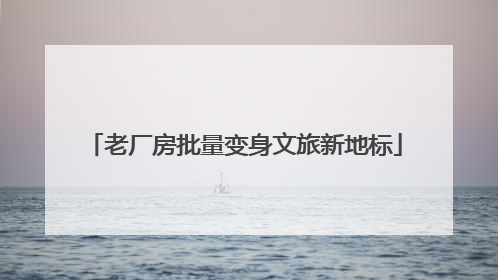 老厂房批量变身文旅新地标