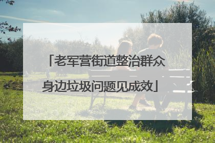 老军营街道整治群众身边垃圾问题见成效