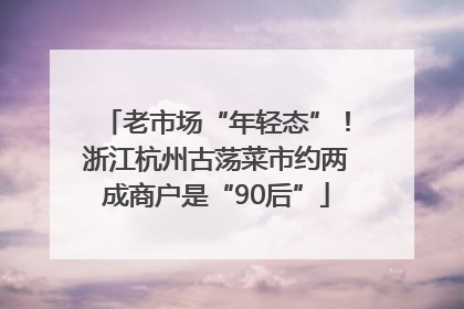 老市场“年轻态”！浙江杭州古荡菜市约两成商户是“90后”