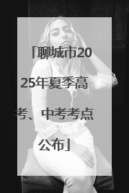 聊城市2025年夏季高考、中考考点公布
