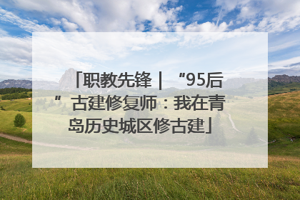职教先锋｜“95后”古建修复师：我在青岛历史城区修古建