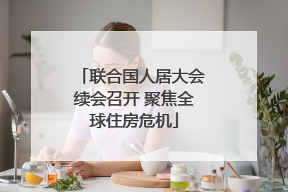 联合国人居大会续会召开 聚焦全球住房危机