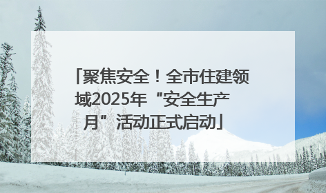 聚焦安全！全市住建领域2025年“安全生产月”活动正式启动