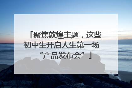 聚焦敦煌主题，这些初中生开启人生第一场“产品发布会”