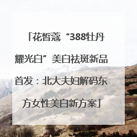 花皙蔻“388牡丹耀光白”美白祛斑新品首发：北大夫妇解码东方女性美白新方案
