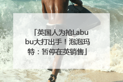 英国人为抢Labubu大打出手！泡泡玛特：暂停在英销售