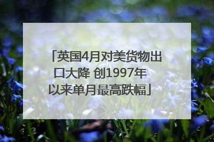 英国4月对美货物出口大降 创1997年以来单月最高跌幅
