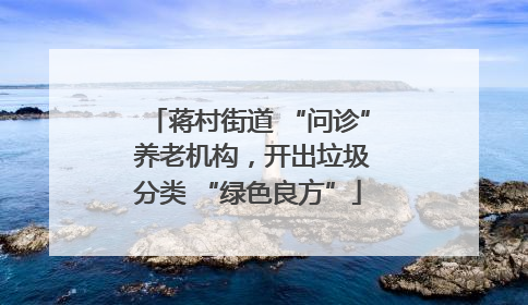 蒋村街道 “问诊” 养老机构，开出垃圾分类 “绿色良方”