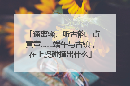 诵离骚、听古韵、点黄章……端午与古镇，在上虞碰撞出什么