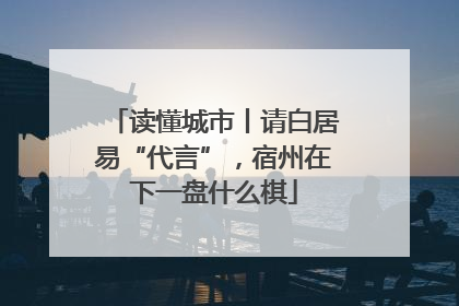 读懂城市丨请白居易“代言”，宿州在下一盘什么棋