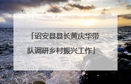 诏安县县长黄庆华带队调研乡村振兴工作