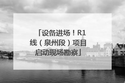 设备进场！R1线（泉州段）项目启动现场勘察