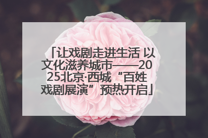 让戏剧走进生活 以文化滋养城市——2025北京·西城“百姓戏剧展演”预热开启