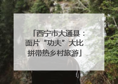 西宁市大通县：面片“功夫”大比拼带热乡村旅游