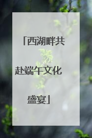 西湖畔共赴端午文化盛宴