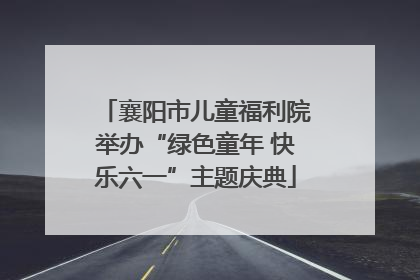 襄阳市儿童福利院举办“绿色童年 快乐六一”主题庆典