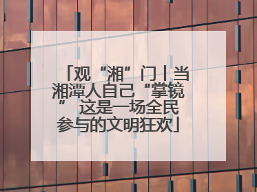 观“湘”门丨当湘潭人自己“掌镜” 这是一场全民参与的文明狂欢
