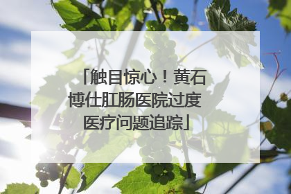 触目惊心！黄石博仕肛肠医院过度医疗问题追踪