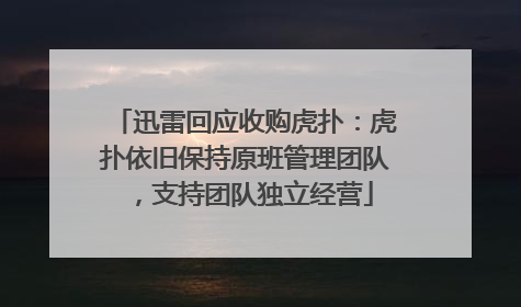 迅雷回应收购虎扑：虎扑依旧保持原班管理团队，支持团队独立经营