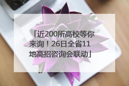 近200所高校等你来询！26日全省11地高招咨询会联动