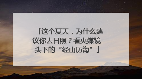 这个夏天，为什么建议你去日照？看央媒镜头下的“经山历海”