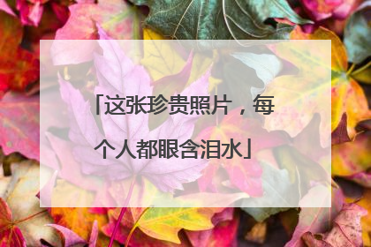 这张珍贵照片，每个人都眼含泪水
